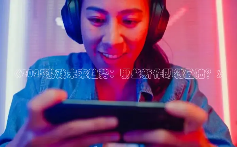 《2025游戏未来趋势：哪些新作即将登陆？》