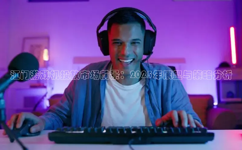 江门游戏机投放市场前景：2025年展望与策略分析